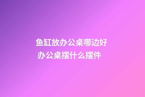 鱼缸放办公桌哪边好  办公桌摆什么摆件